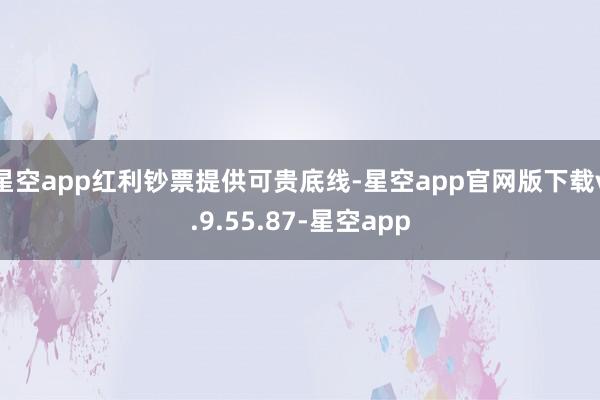 星空app红利钞票提供可贵底线-星空app官网版下载v.9.55.87-星空app