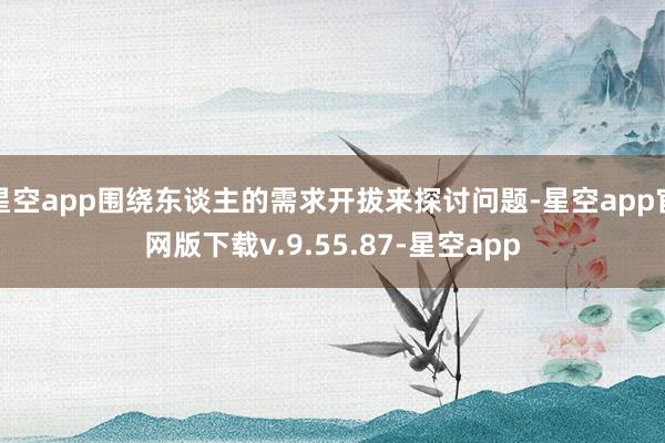 星空app围绕东谈主的需求开拔来探讨问题-星空app官网版下载v.9.55.87-星空app