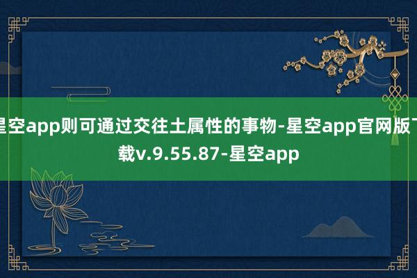星空app则可通过交往土属性的事物-星空app官网版下载v.9.55.87-星空app