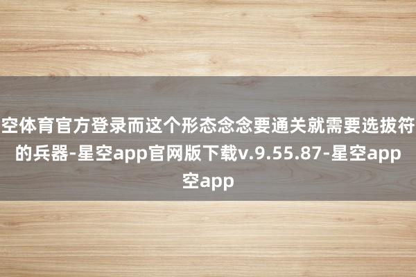 星空体育官方登录而这个形态念念要通关就需要选拔符合的兵器-星空app官网版下载v.9.55.87-星空app
