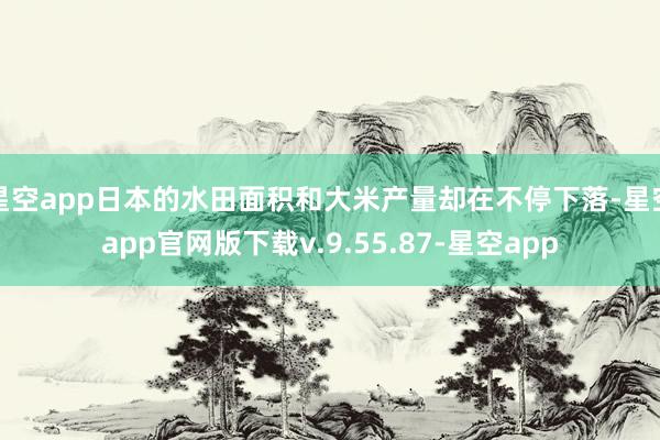 星空app日本的水田面积和大米产量却在不停下落-星空app官网版下载v.9.55.87-星空app