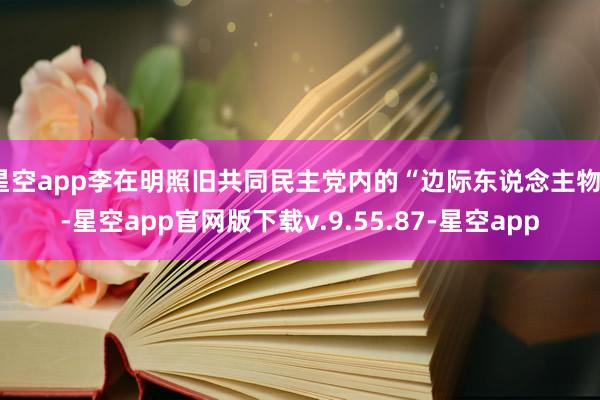星空app李在明照旧共同民主党内的“边际东说念主物”-星空app官网版下载v.9.55.87-星空app