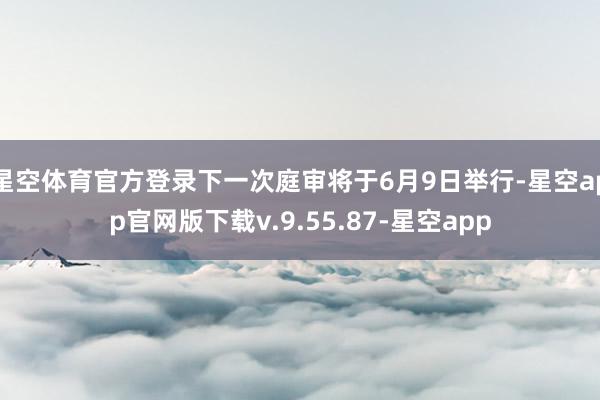 星空体育官方登录下一次庭审将于6月9日举行-星空app官网版下载v.9.55.87-星空app