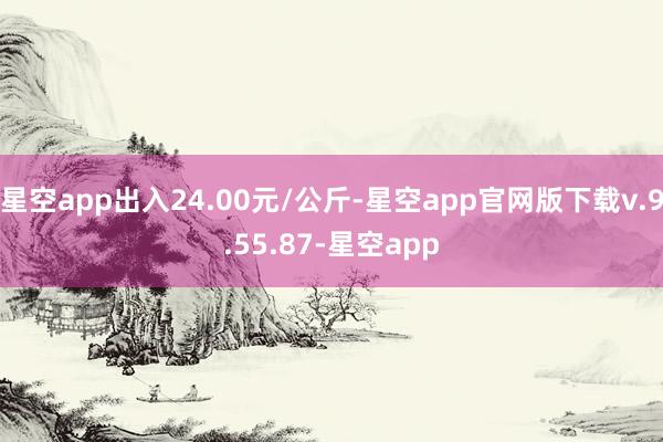 星空app出入24.00元/公斤-星空app官网版下载v.9.55.87-星空app