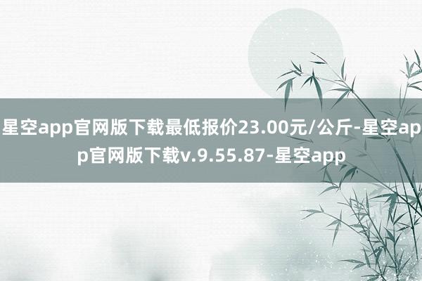 星空app官网版下载最低报价23.00元/公斤-星空app官网版下载v.9.55.87-星空app