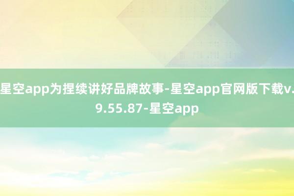 星空app　　为捏续讲好品牌故事-星空app官网版下载v.9.55.87-星空app