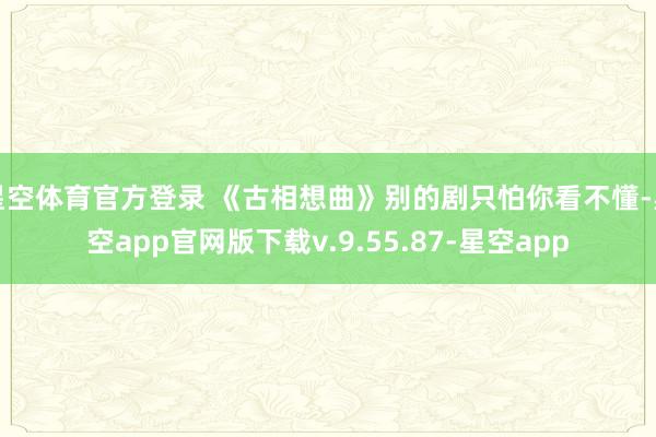 星空体育官方登录 《古相想曲》别的剧只怕你看不懂-星空app官网版下载v.9.55.87-星空app