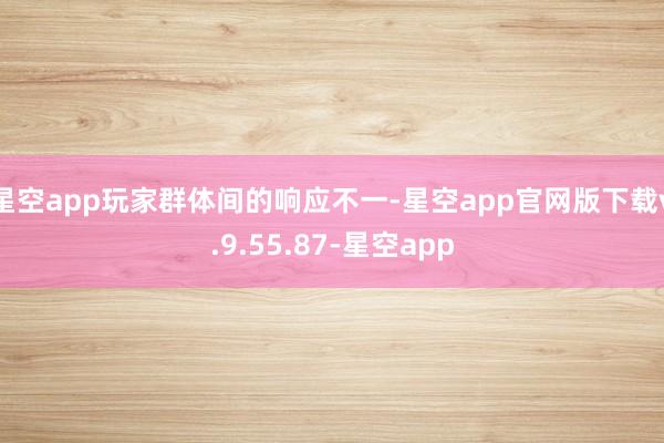 星空app玩家群体间的响应不一-星空app官网版下载v.9.55.87-星空app