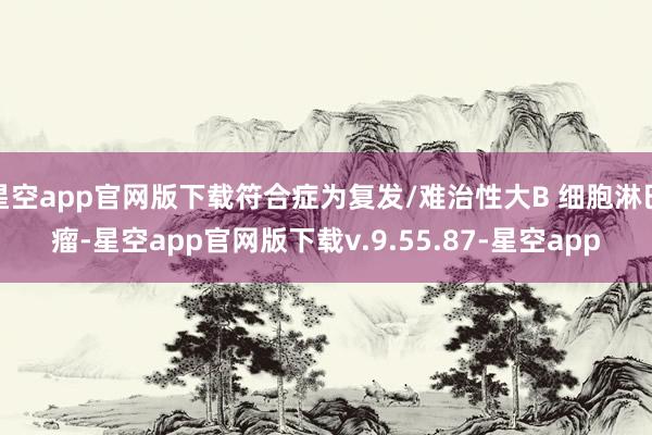 星空app官网版下载符合症为复发/难治性大B 细胞淋巴瘤-星空app官网版下载v.9.55.87-星空app