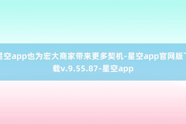 星空app也为宏大商家带来更多契机-星空app官网版下载v.9.55.87-星空app
