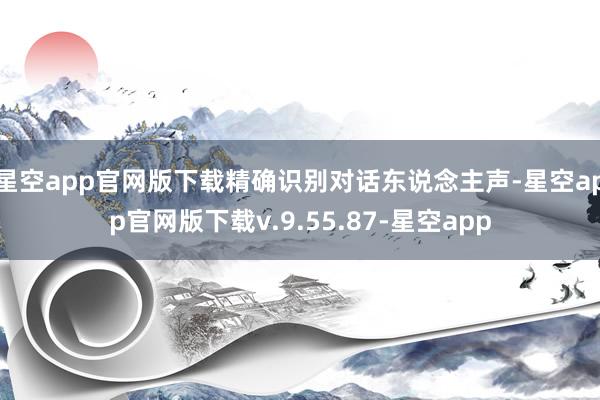 星空app官网版下载精确识别对话东说念主声-星空app官网版下载v.9.55.87-星空app