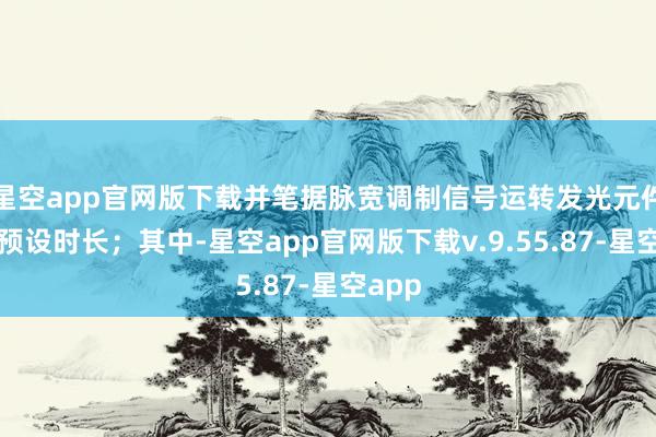 星空app官网版下载并笔据脉宽调制信号运转发光元件达到预设时长；其中-星空app官网版下载v.9.55.87-星空app