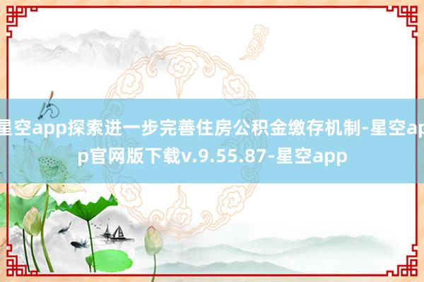 星空app探索进一步完善住房公积金缴存机制-星空app官网版下载v.9.55.87-星空app