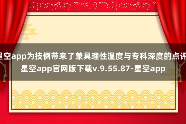 星空app为技俩带来了兼具理性温度与专科深度的点评-星空app官网版下载v.9.55.87-星空app