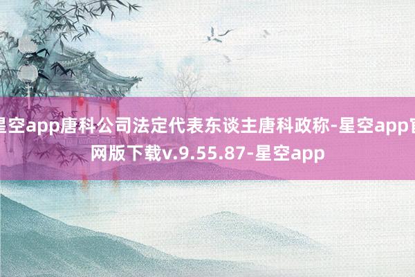 星空app唐科公司法定代表东谈主唐科政称-星空app官网版下载v.9.55.87-星空app