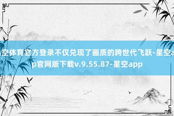 星空体育官方登录不仅兑现了画质的跨世代飞跃-星空app官网版下载v.9.55.87-星空app