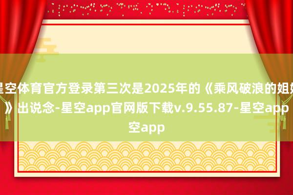 星空体育官方登录第三次是2025年的《乘风破浪的姐姐》出说念-星空app官网版下载v.9.55.87-星空app