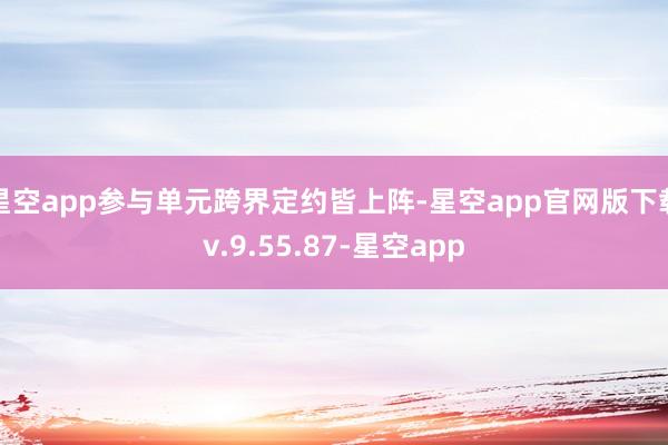 星空app参与单元跨界定约皆上阵-星空app官网版下载v.9.55.87-星空app