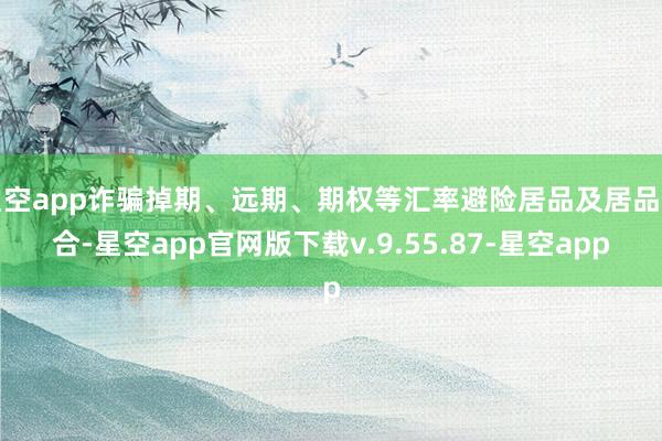 星空app诈骗掉期、远期、期权等汇率避险居品及居品组合-星空app官网版下载v.9.55.87-星空app