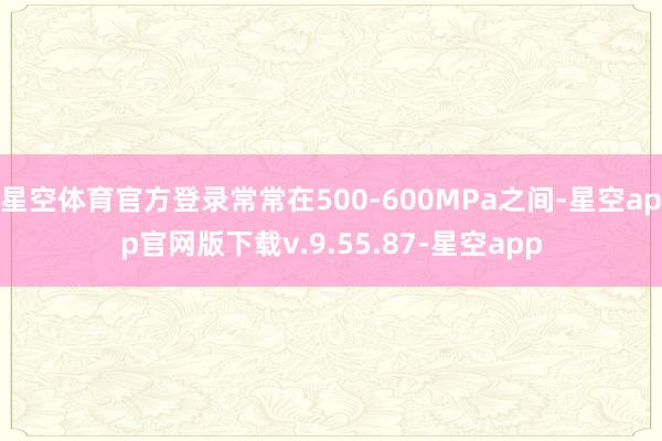 星空体育官方登录常常在500-600MPa之间-星空app官网版下载v.9.55.87-星空app