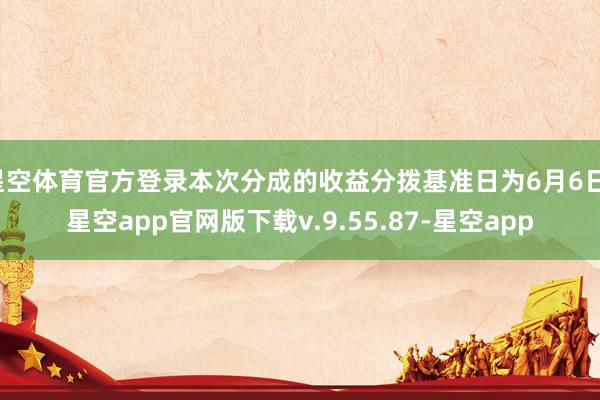 星空体育官方登录本次分成的收益分拨基准日为6月6日-星空app官网版下载v.9.55.87-星空app