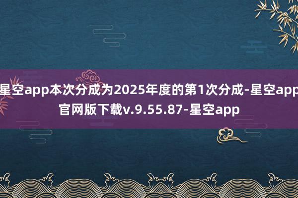 星空app本次分成为2025年度的第1次分成-星空app官网版下载v.9.55.87-星空app