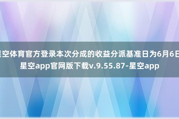 星空体育官方登录本次分成的收益分派基准日为6月6日-星空app官网版下载v.9.55.87-星空app