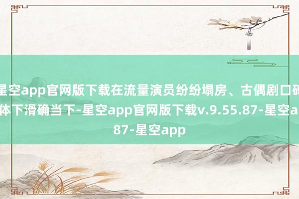 星空app官网版下载在流量演员纷纷塌房、古偶剧口碑集体下滑确当下-星空app官网版下载v.9.55.87-星空app