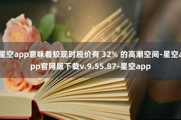 星空app意味着较现时股价有 32% 的高潮空间-星空app官网版下载v.9.55.87-星空app