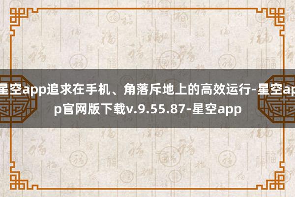 星空app追求在手机、角落斥地上的高效运行-星空app官网版下载v.9.55.87-星空app