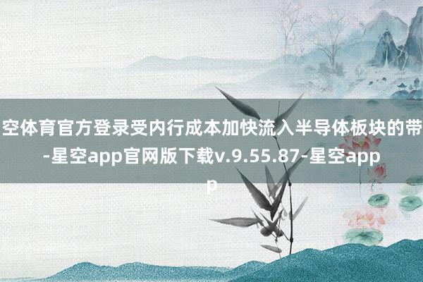 星空体育官方登录受内行成本加快流入半导体板块的带动-星空app官网版下载v.9.55.87-星空app