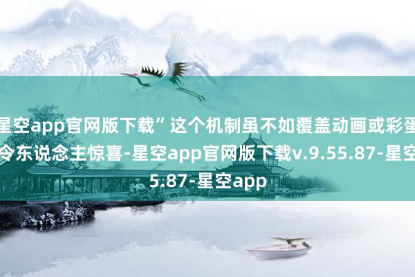 星空app官网版下载”这个机制虽不如覆盖动画或彩蛋那样令东说念主惊喜-星空app官网版下载v.9.55.87-星空app