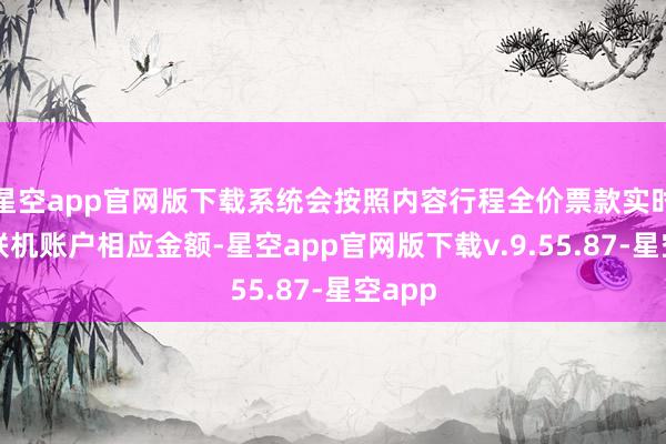 星空app官网版下载系统会按照内容行程全价票款实时扣除联机账户相应金额-星空app官网版下载v.9.55.87-星空app