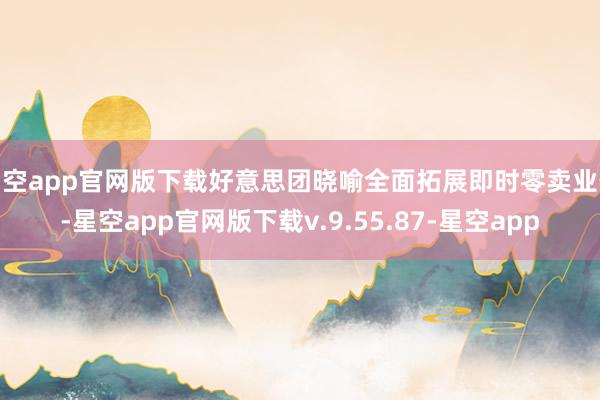 星空app官网版下载好意思团晓喻全面拓展即时零卖业务-星空app官网版下载v.9.55.87-星空app