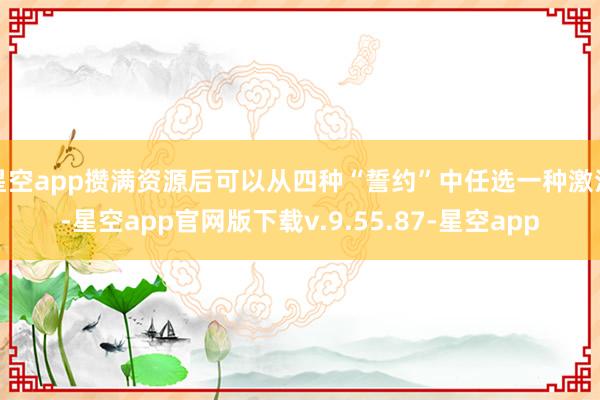 星空app攒满资源后可以从四种“誓约”中任选一种激活-星空app官网版下载v.9.55.87-星空app