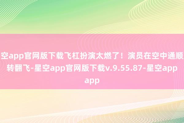 星空app官网版下载飞杠扮演太燃了！演员在空中通顺旋转翻飞-星空app官网版下载v.9.55.87-星空app