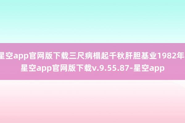 星空app官网版下载三尺病榻起千秋肝胆基业1982年-星空app官网版下载v.9.55.87-星空app