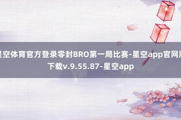 星空体育官方登录零封BRO第一局比赛-星空app官网版下载v.9.55.87-星空app