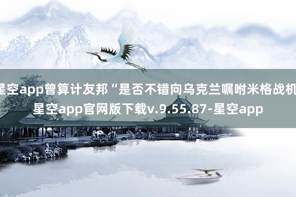 星空app曾算计友邦“是否不错向乌克兰嘱咐米格战机-星空app官网版下载v.9.55.87-星空app