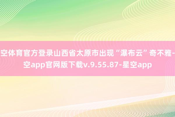 星空体育官方登录山西省太原市出现“瀑布云”奇不雅-星空app官网版下载v.9.55.87-星空app