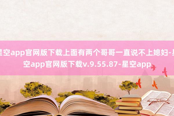 星空app官网版下载上面有两个哥哥一直说不上媳妇-星空app官网版下载v.9.55.87-星空app