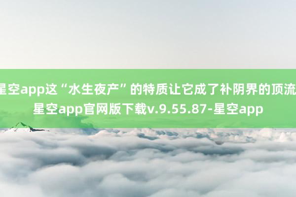 星空app这“水生夜产”的特质让它成了补阴界的顶流-星空app官网版下载v.9.55.87-星空app