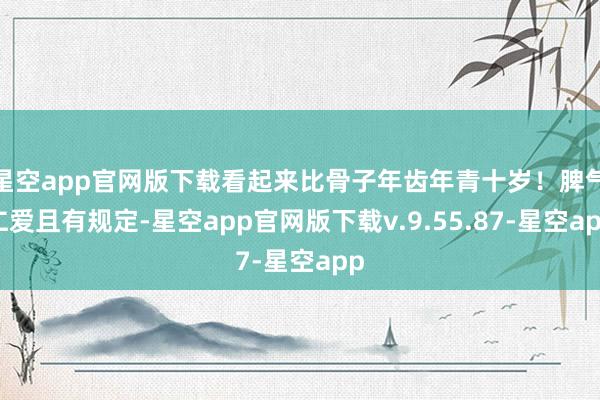 星空app官网版下载看起来比骨子年齿年青十岁！脾气仁爱且有规定-星空app官网版下载v.9.55.87-星空app
