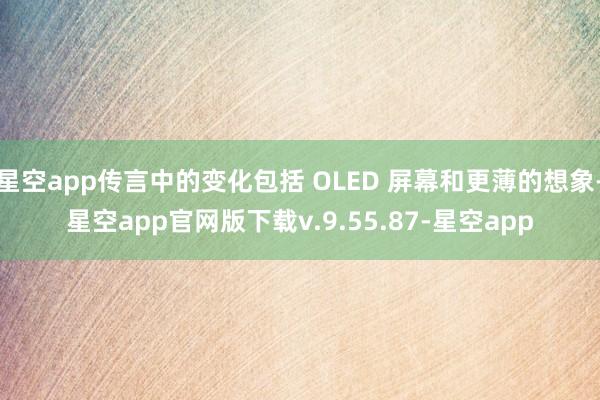 星空app传言中的变化包括 OLED 屏幕和更薄的想象-星空app官网版下载v.9.55.87-星空app