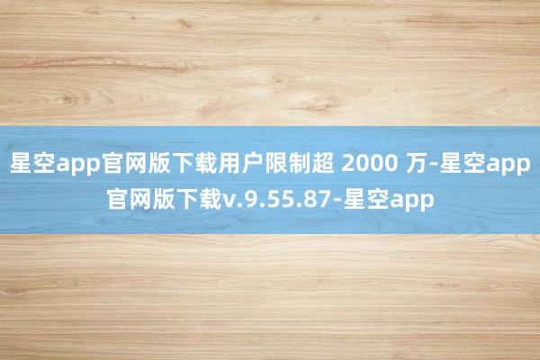 星空app官网版下载用户限制超 2000 万-星空app官网版下载v.9.55.87-星空app