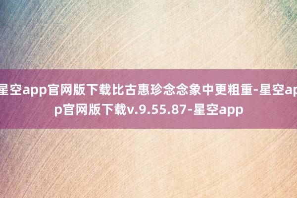 星空app官网版下载比古惠珍念念象中更粗重-星空app官网版下载v.9.55.87-星空app