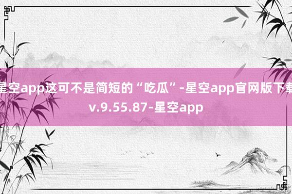 星空app这可不是简短的“吃瓜”-星空app官网版下载v.9.55.87-星空app