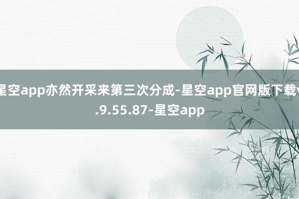 星空app亦然开采来第三次分成-星空app官网版下载v.9.55.87-星空app