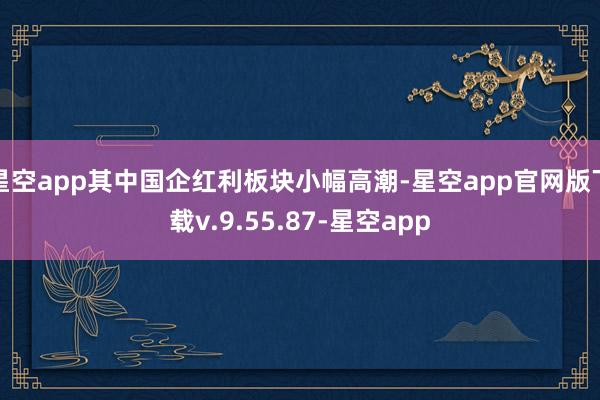 星空app其中国企红利板块小幅高潮-星空app官网版下载v.9.55.87-星空app