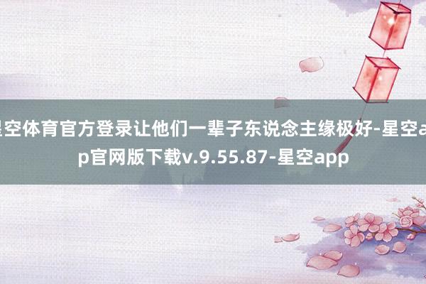 星空体育官方登录让他们一辈子东说念主缘极好-星空app官网版下载v.9.55.87-星空app